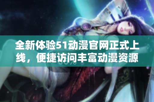 全新体验51动漫官网正式上线，便捷访问丰富动漫资源快来探索吧！