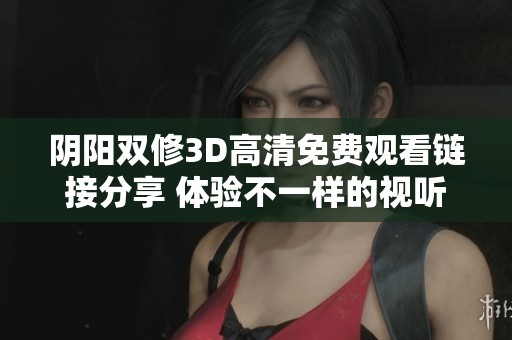 阴阳双修3D高清免费观看链接分享 体验不一样的视听盛宴