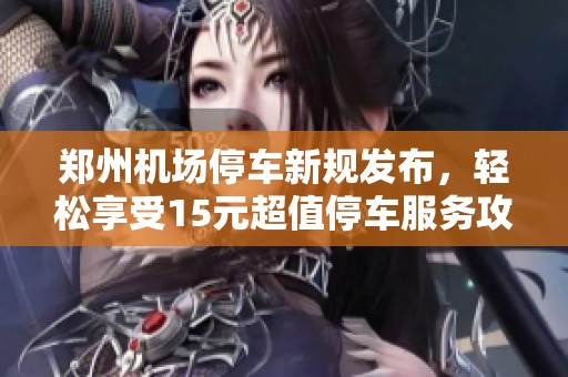 郑州机场停车新规发布，轻松享受15元超值停车服务攻略解析