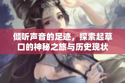 倾听声音的足迹，探索起草口的神秘之旅与历史现状