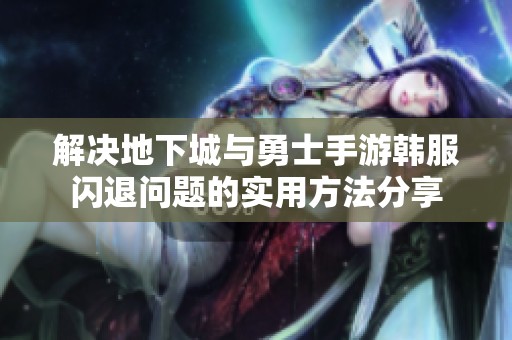 解决地下城与勇士手游韩服闪退问题的实用方法分享