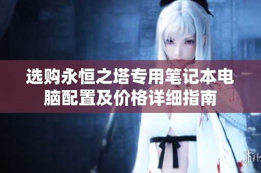 选购永恒之塔专用笔记本电脑配置及价格详细指南