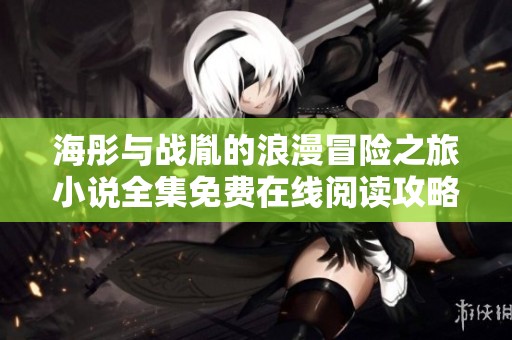 海彤与战胤的浪漫冒险之旅小说全集免费在线阅读攻略