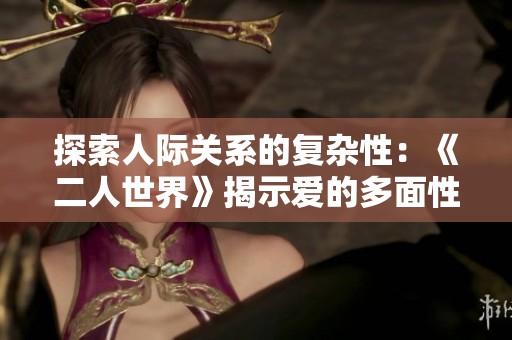 探索人际关系的复杂性：《二人世界》揭示爱的多面性与矛盾冲突