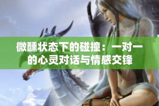 微醺状态下的碰撞：一对一的心灵对话与情感交锋