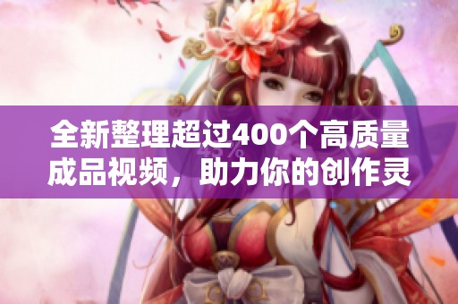 全新整理超过400个高质量成品视频，助力你的创作灵感和学习需求
