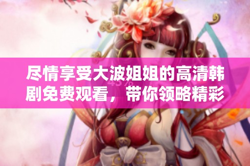 尽情享受大波姐姐的高清韩剧免费观看，带你领略精彩剧情与深刻情感
