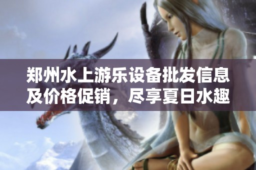 郑州水上游乐设备批发信息及价格促销，尽享夏日水趣体验