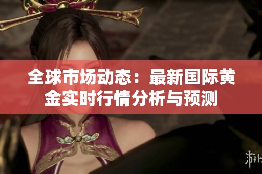 全球市场动态：最新国际黄金实时行情分析与预测