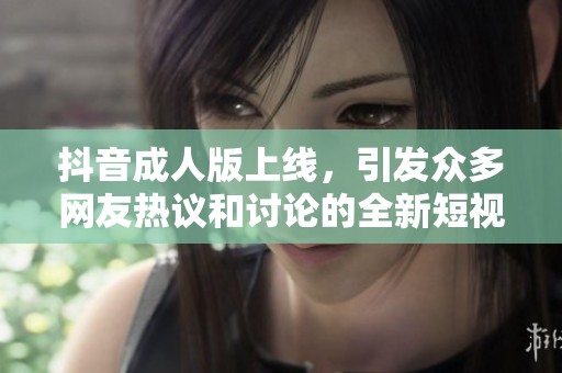 抖音成人版上线，引发众多网友热议和讨论的全新短视频平台
