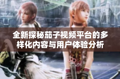 全新探秘茄子视频平台的多样化内容与用户体验分析