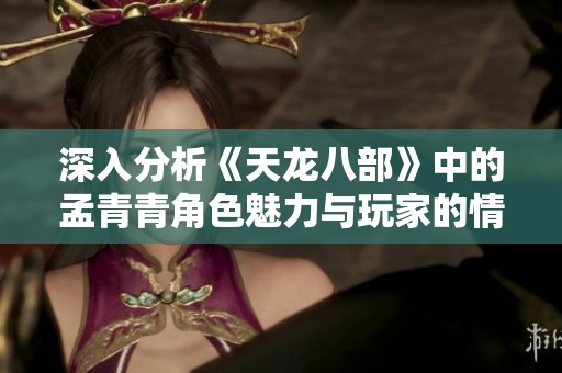 深入分析《天龙八部》中的孟青青角色魅力与玩家的情感共鸣