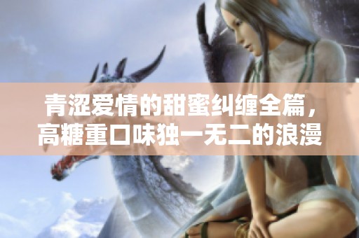 青涩爱情的甜蜜纠缠全篇，高糖重口味独一无二的浪漫故事