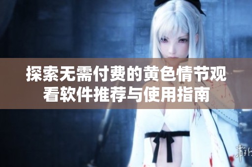 探索无需付费的黄色情节观看软件推荐与使用指南