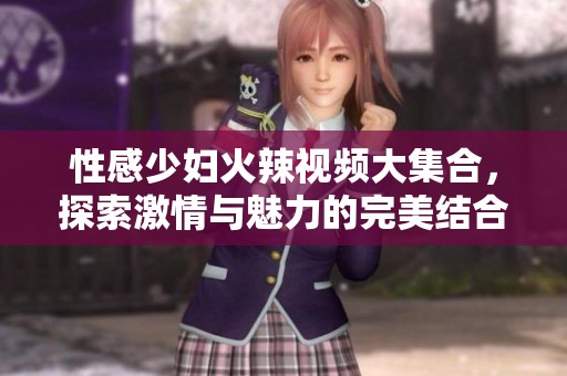 性感少妇火辣视频大集合，探索激情与魅力的完美结合