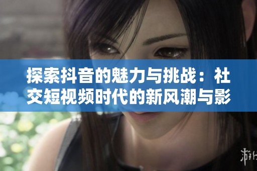 探索抖音的魅力与挑战：社交短视频时代的新风潮与影响