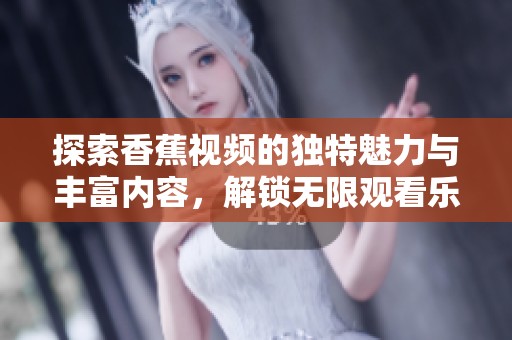 探索香蕉视频的独特魅力与丰富内容，解锁无限观看乐趣