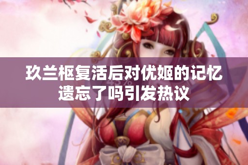 玖兰枢复活后对优姬的记忆遗忘了吗引发热议