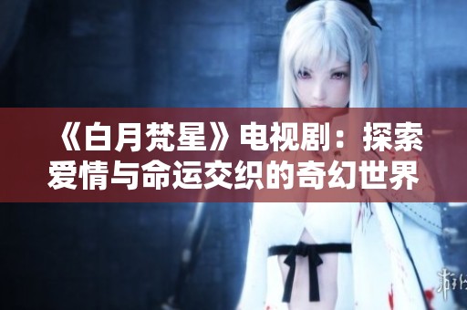 《白月梵星》电视剧：探索爱情与命运交织的奇幻世界