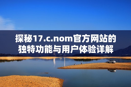 探秘17.c.nom官方网站的独特功能与用户体验详解