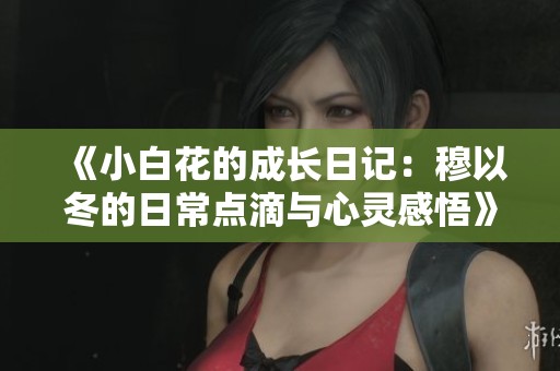 《小白花的成长日记：穆以冬的日常点滴与心灵感悟》