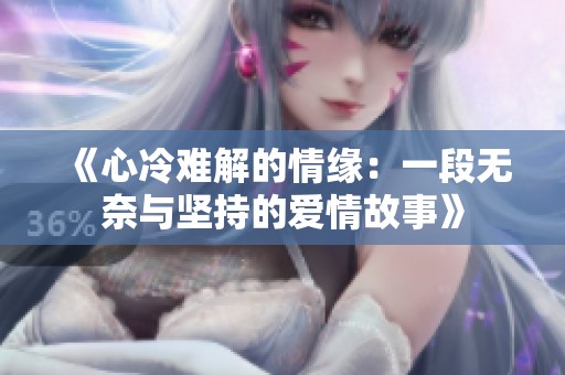 《心冷难解的情缘：一段无奈与坚持的爱情故事》