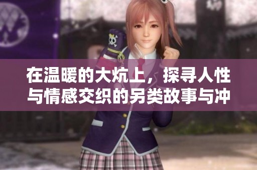 在温暖的大炕上，探寻人性与情感交织的另类故事与冲突