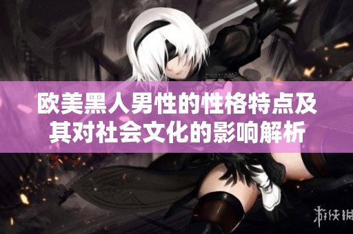 欧美黑人男性的性格特点及其对社会文化的影响解析
