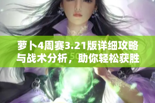 萝卜4周赛3.21版详细攻略与战术分析，助你轻松获胜！