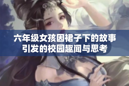 六年级女孩因裙子下的故事引发的校园趣闻与思考