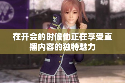 在开会的时候他正在享受直播内容的独特魅力