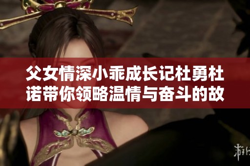 父女情深小乖成长记杜勇杜诺带你领略温情与奋斗的故事
