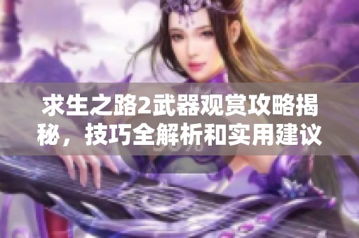 求生之路2武器观赏攻略揭秘，技巧全解析和实用建议分享