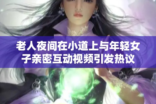 老人夜间在小道上与年轻女子亲密互动视频引发热议