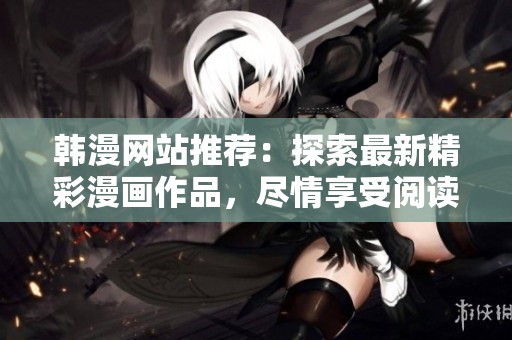韩漫网站推荐：探索最新精彩漫画作品，尽情享受阅读乐趣