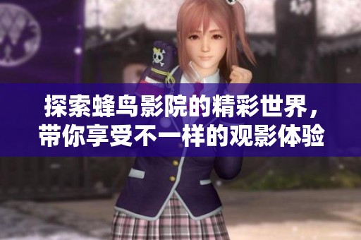 探索蜂鸟影院的精彩世界，带你享受不一样的观影体验与乐趣