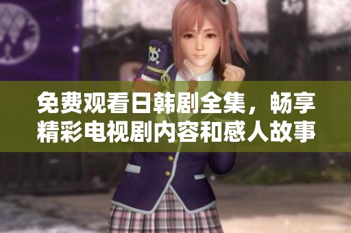 免费观看日韩剧全集，畅享精彩电视剧内容和感人故事体验