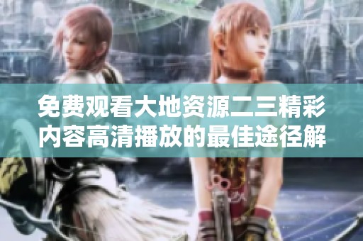 免费观看大地资源二三精彩内容高清播放的最佳途径解析