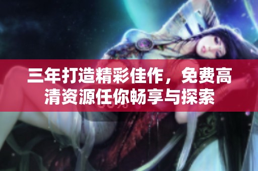 三年打造精彩佳作，免费高清资源任你畅享与探索