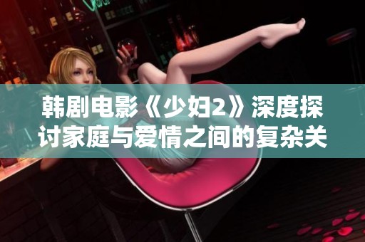 韩剧电影《少妇2》深度探讨家庭与爱情之间的复杂关系