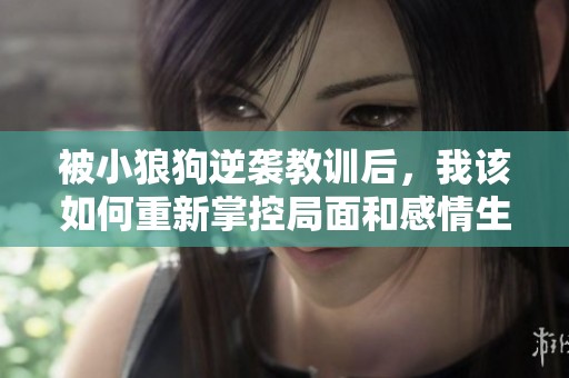 被小狼狗逆袭教训后，我该如何重新掌控局面和感情生活