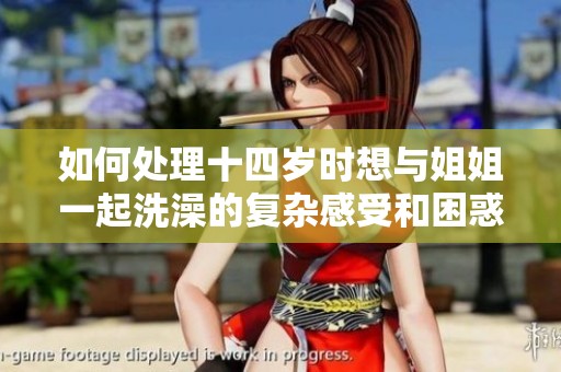 如何处理十四岁时想与姐姐一起洗澡的复杂感受和困惑