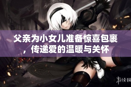 父亲为小女儿准备惊喜包裹，传递爱的温暖与关怀
