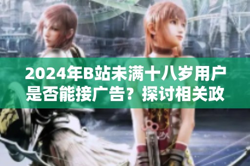 2024年B站未满十八岁用户是否能接广告？探讨相关政策与影响