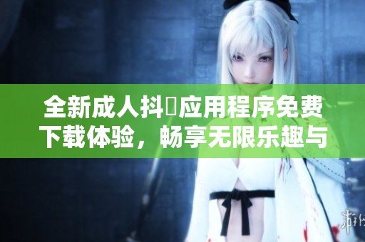 全新成人抖抈应用程序免费下载体验，畅享无限乐趣与精彩内容！