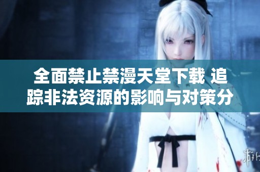 全面禁止禁漫天堂下载 追踪非法资源的影响与对策分析