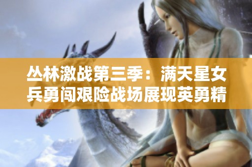 丛林激战第三季：满天星女兵勇闯艰险战场展现英勇精神