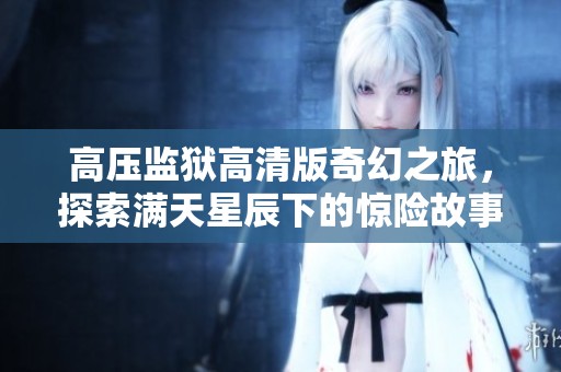 高压监狱高清版奇幻之旅，探索满天星辰下的惊险故事