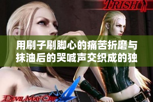 用刷子刷脚心的痛苦折磨与抹油后的哭喊声交织成的独特体验