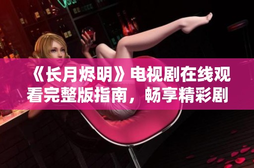 《长月烬明》电视剧在线观看完整版指南，畅享精彩剧情与角色魅力